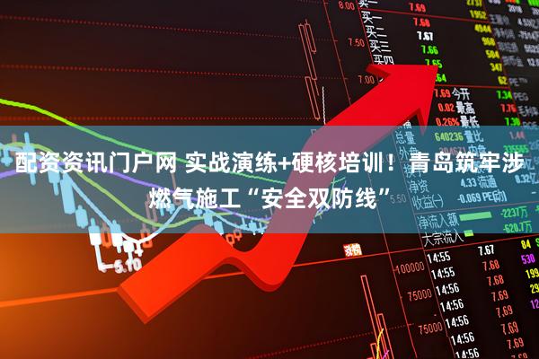 配资资讯门户网 实战演练+硬核培训！青岛筑牢涉燃气施工“安全双防线”