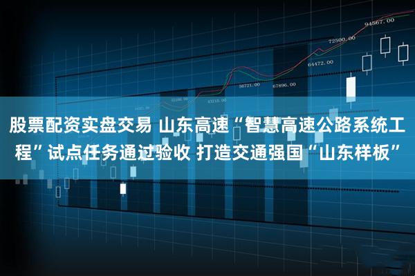 股票配资实盘交易 山东高速“智慧高速公路系统工程”试点任务通过验收 打造交通强国“山东样板”