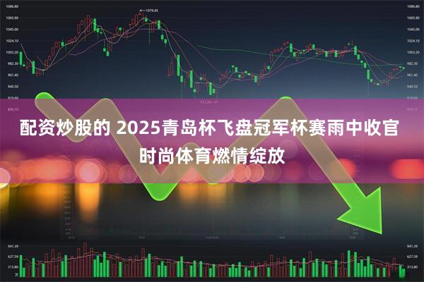 配资炒股的 2025青岛杯飞盘冠军杯赛雨中收官 时尚体育燃情绽放