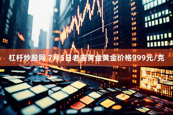 杠杆炒股网 7月5日老庙黄金黄金价格999元/克
