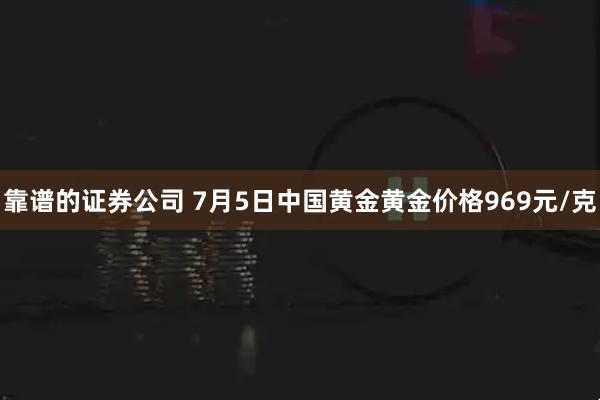 靠谱的证券公司 7月5日中国黄金黄金价格969元/克
