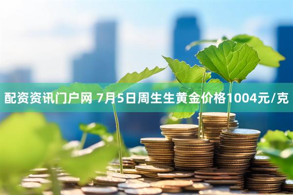 配资资讯门户网 7月5日周生生黄金价格1004元/克