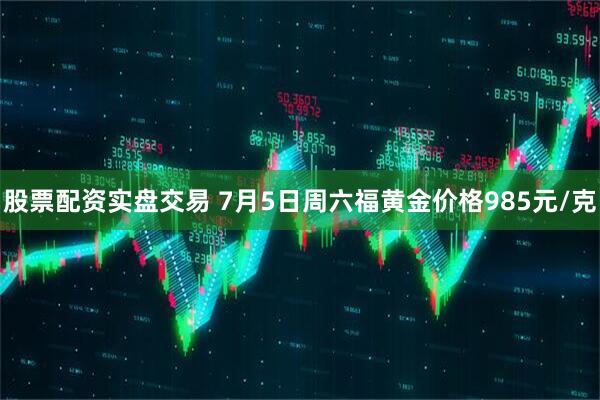 股票配资实盘交易 7月5日周六福黄金价格985元/克