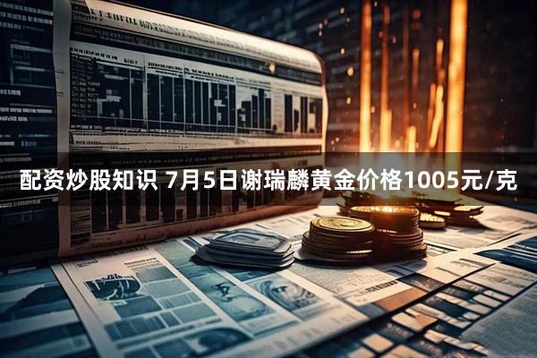 配资炒股知识 7月5日谢瑞麟黄金价格1005元/克