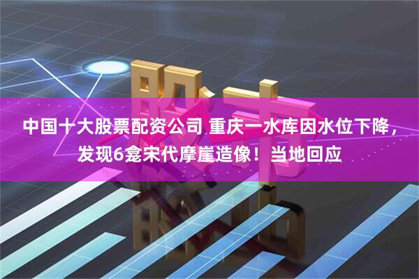 中国十大股票配资公司 重庆一水库因水位下降，发现6龛宋代摩崖造像！当地回应