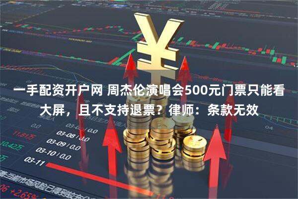 一手配资开户网 周杰伦演唱会500元门票只能看大屏，且不支持退票？律师：条款无效
