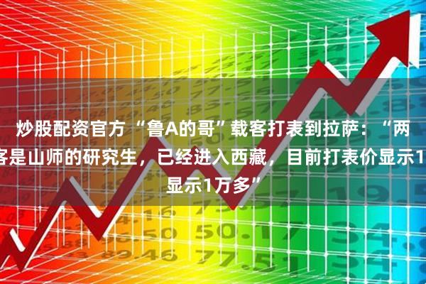 炒股配资官方 “鲁A的哥”载客打表到拉萨：“两名乘客是山师的研究生，已经进入西藏，目前打表价显示1万多”