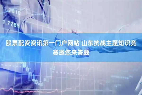 股票配资资讯第一门户网站 山东抗战主题知识竞赛邀您来答题