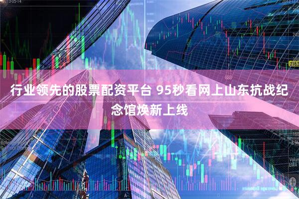 行业领先的股票配资平台 95秒看网上山东抗战纪念馆焕新上线