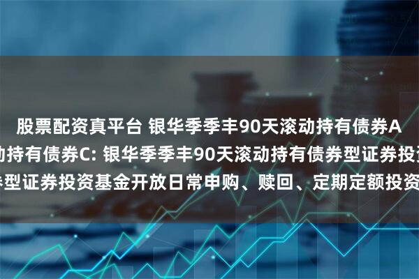 股票配资真平台 银华季季丰90天滚动持有债券A,银华季季丰90天滚动持有债券C: 银华季季丰90天滚动持有债券型证券投资基金开放日常申购、赎回、定期定额投资及转换业务的公告