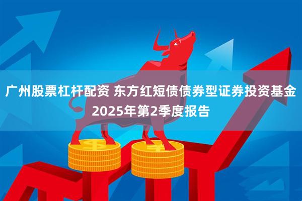 广州股票杠杆配资 东方红短债债券型证券投资基金2025年第2季度报告