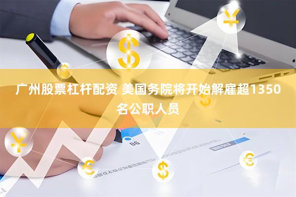 广州股票杠杆配资 美国务院将开始解雇超1350名公职人员