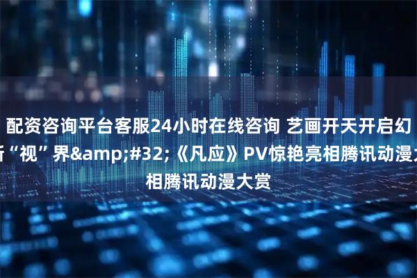 配资咨询平台客服24小时在线咨询 艺画开天开启幻想新“视”界 《凡应》PV惊艳亮相腾讯动漫大赏