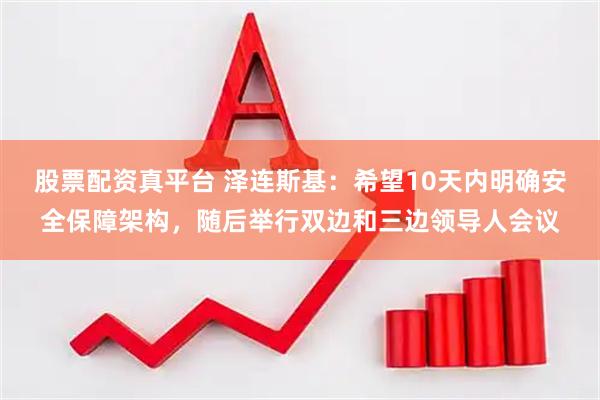 股票配资真平台 泽连斯基：希望10天内明确安全保障架构，随后举行双边和三边领导人会议
