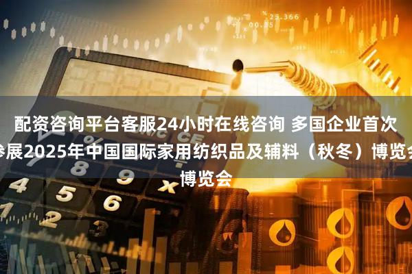 配资咨询平台客服24小时在线咨询 多国企业首次参展2025年中国国际家用纺织品及辅料(秋冬)博览会