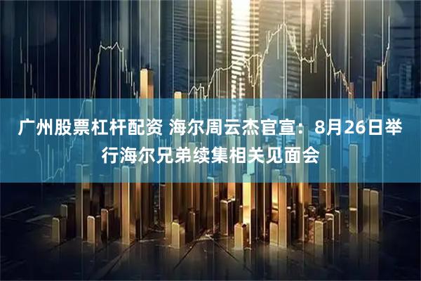广州股票杠杆配资 海尔周云杰官宣：8月26日举行海尔兄弟续集相关见面会