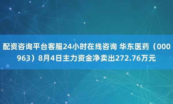 配资咨询平台客服24小时在线咨询 华东医药(000963)8月4日主力资金净卖出272.76万元