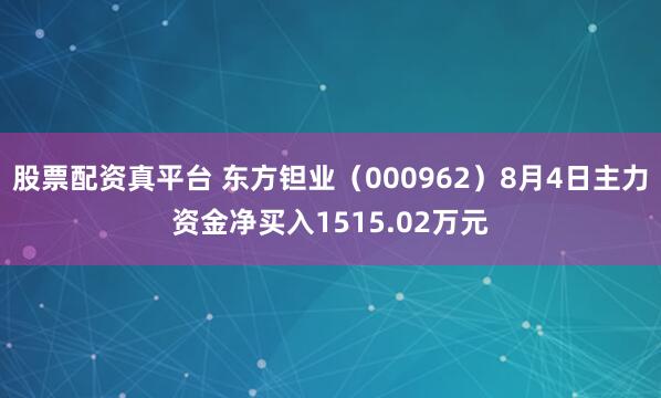 股票配资真平台 东方钽业(000962)8月4日主力资金净买入1515.02万元