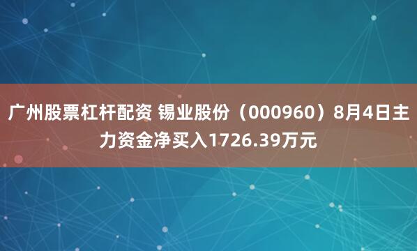 广州股票杠杆配资 锡业股份(000960)8月4日主力资金净买入1726.39万元
