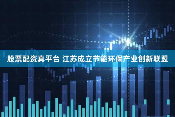 股票配资真平台 江苏成立节能环保产业创新联盟