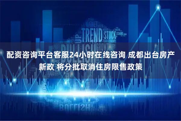 配资咨询平台客服24小时在线咨询 成都出台房产新政 将分批取消住房限售政策