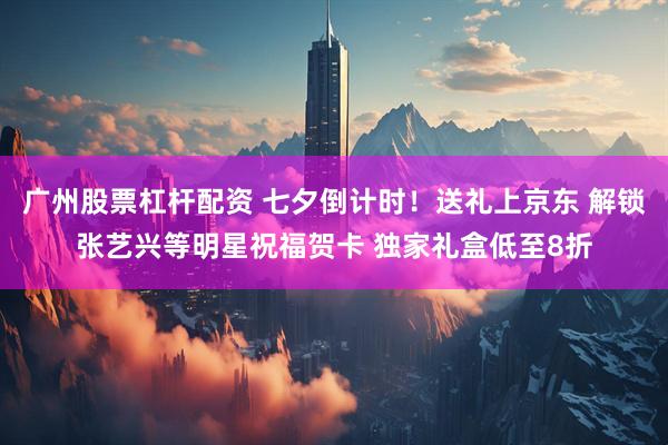 广州股票杠杆配资 七夕倒计时!送礼上京东 解锁张艺兴等明星祝福贺卡 独家礼盒低至8折