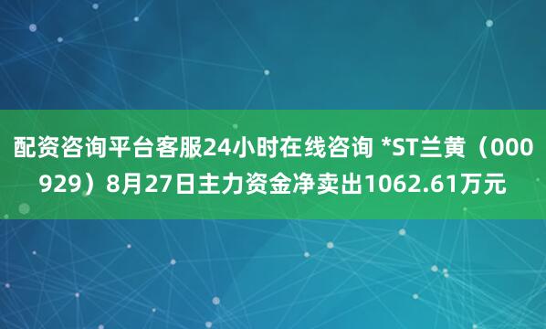 配资咨询平台客服24小时在线咨询 *ST兰黄(000929)8月27日主力资金净卖出1062.61万元