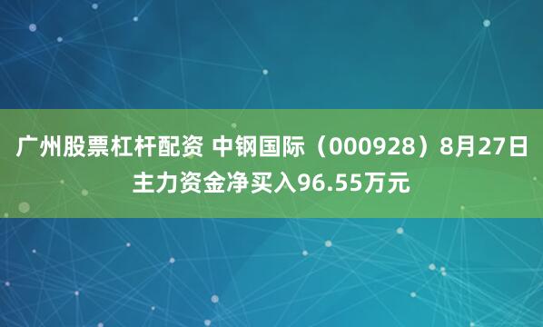 广州股票杠杆配资 中钢国际(000928)8月27日主力资金净买入96.55万元