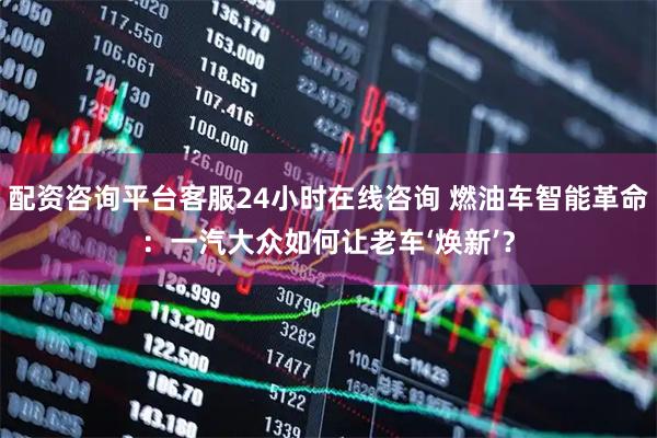 配资咨询平台客服24小时在线咨询 燃油车智能革命:一汽大众如何让老车‘焕新’?