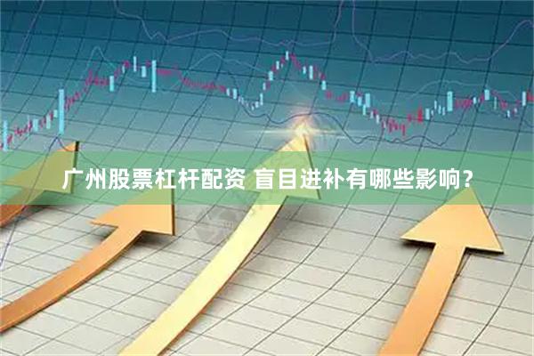 广州股票杠杆配资 盲目进补有哪些影响?
