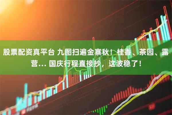 股票配资真平台 九图扫遍金寨秋！桂香、茶园、露营… 国庆行程直接抄，这波稳了！