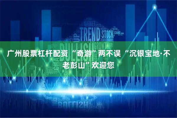 广州股票杠杆配资 “奇游”两不误 “沉银宝地·不老彭山”欢迎您