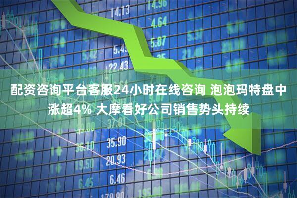 配资咨询平台客服24小时在线咨询 泡泡玛特盘中涨超4% 大摩看好公司销售势头持续