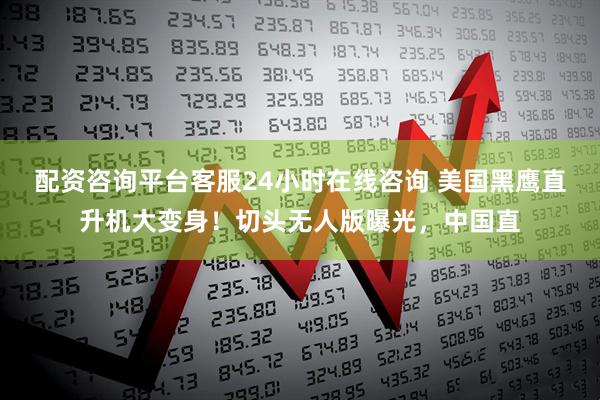 配资咨询平台客服24小时在线咨询 美国黑鹰直升机大变身！切头无人版曝光，中国直