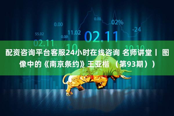 配资咨询平台客服24小时在线咨询 名师讲堂丨 图像中的《南京条约》王亚楷 （第93期））