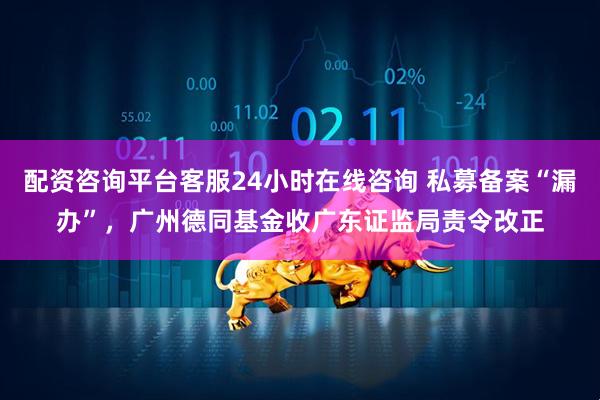 配资咨询平台客服24小时在线咨询 私募备案“漏办”,广州德同基金收广东证监局责令改正