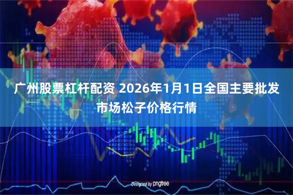 广州股票杠杆配资 2026年1月1日全国主要批发市场松子价格行情