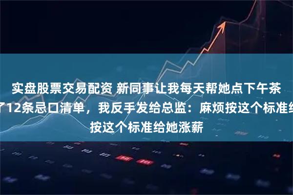 实盘股票交易配资 新同事让我每天帮她点下午茶，还列了12条忌口清单，我反手发给总监：麻烦按这个标准给她涨薪
