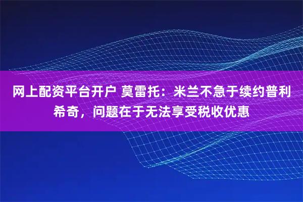 网上配资平台开户 莫雷托：米兰不急于续约普利希奇，问题在于无法享受税收优惠