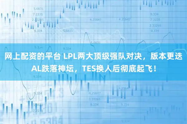 网上配资的平台 LPL两大顶级强队对决，版本更迭AL跌落神坛，TES换人后彻底起飞！