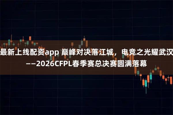 最新上线配资app 巅峰对决落江城，电竞之光耀武汉——2026CFPL春季赛总决赛圆满落幕