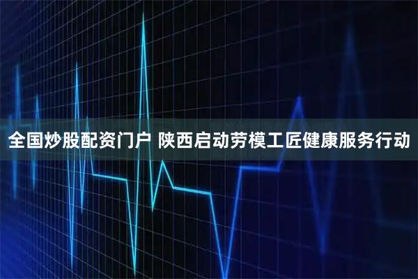 全国炒股配资门户 陕西启动劳模工匠健康服务行动