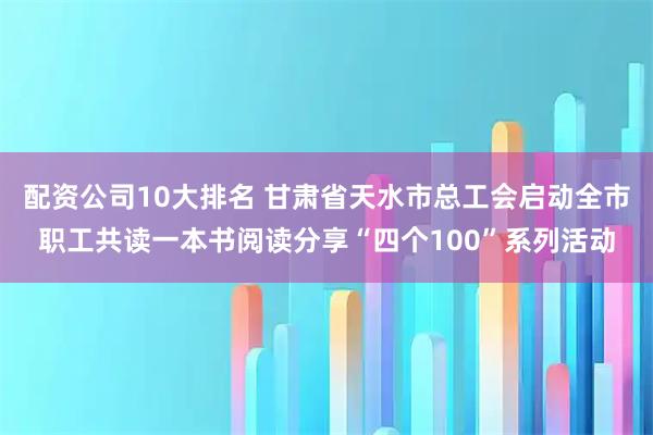 配资公司10大排名 甘肃省天水市总工会启动全市职工共读一本书阅读分享“四个100”系列活动