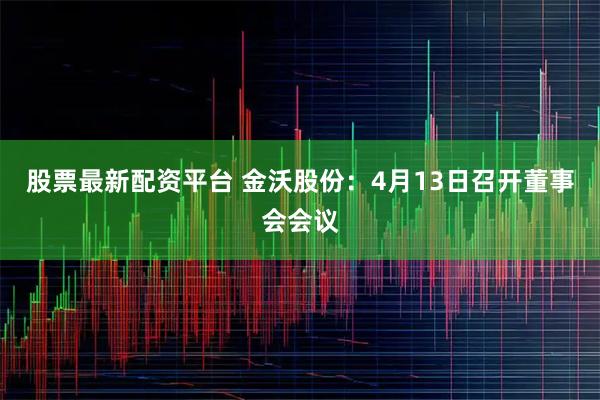 股票最新配资平台 金沃股份：4月13日召开董事会会议