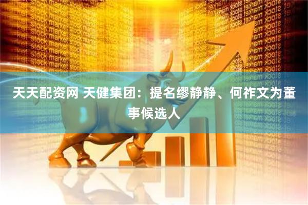 天天配资网 天健集团：提名缪静静、何祚文为董事候选人