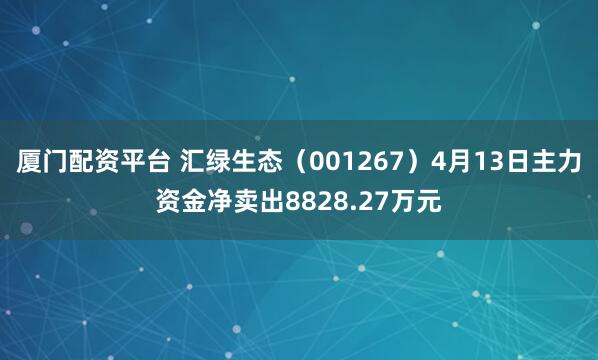 厦门配资平台 汇绿生态（001267）4月13日主力资金净卖出8828.27万元