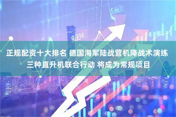 正规配资十大排名 德国海军陆战营机降战术演练 三种直升机联合行动 将成为常规项目