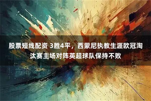 股票短线配资 3胜4平，西蒙尼执教生涯欧冠淘汰赛主场对阵英超球队保持不败